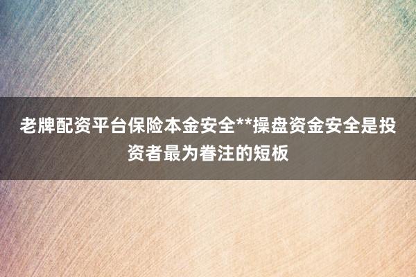 老牌配资平台保险本金安全**操盘资金安全是投资者最为眷注的短板