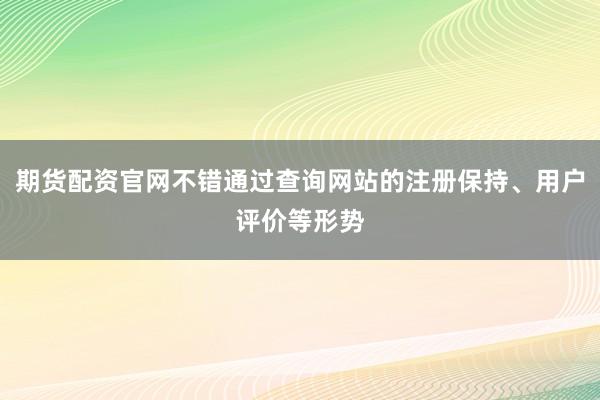 期货配资官网不错通过查询网站的注册保持、用户评价等形势
