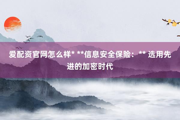 爱配资官网怎么样* **信息安全保险：** 选用先进的加密时代