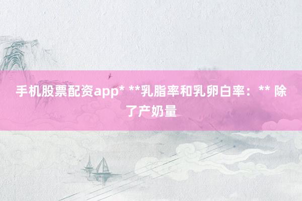 手机股票配资app* **乳脂率和乳卵白率：** 除了产奶量