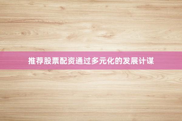 推荐股票配资通过多元化的发展计谋