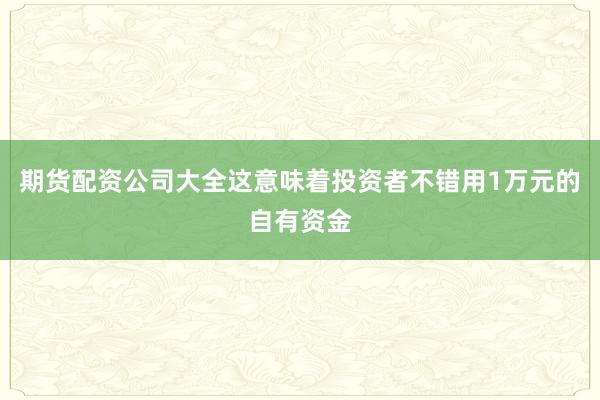 期货配资公司大全这意味着投资者不错用1万元的自有资金