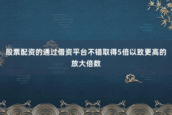 股票配资的通过借资平台不错取得5倍以致更高的放大倍数