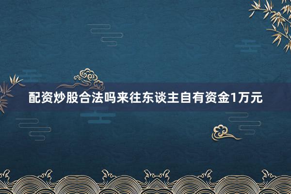 配资炒股合法吗来往东谈主自有资金1万元