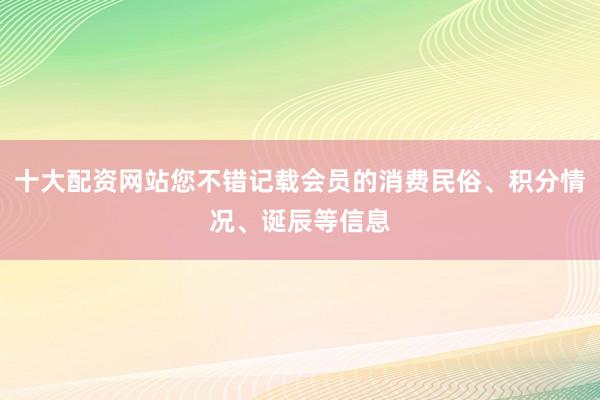 十大配资网站您不错记载会员的消费民俗、积分情况、诞辰等信息