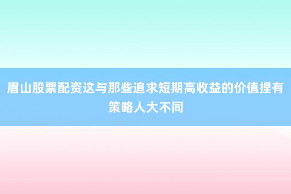 眉山股票配资这与那些追求短期高收益的价值捏有策略人大不同