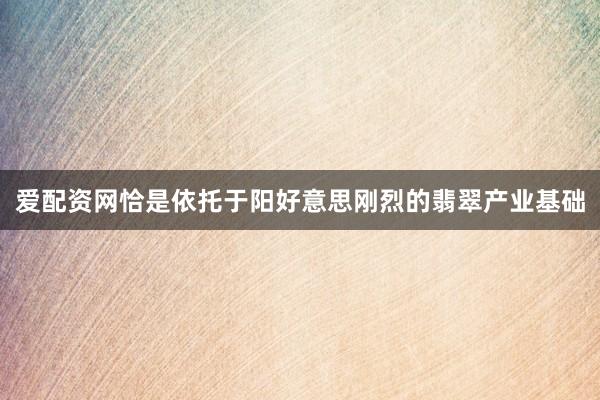 爱配资网恰是依托于阳好意思刚烈的翡翠产业基础
