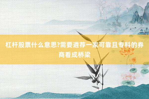 杠杆股票什么意思?需要遴荐一家可靠且专科的券商看成桥梁