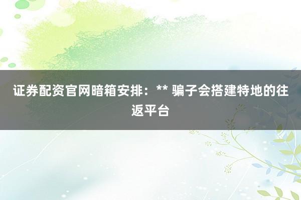 证券配资官网暗箱安排：** 骗子会搭建特地的往返平台