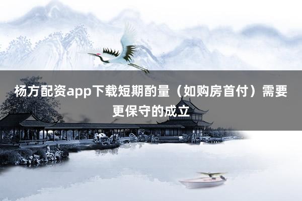 杨方配资app下载短期酌量（如购房首付）需要更保守的成立