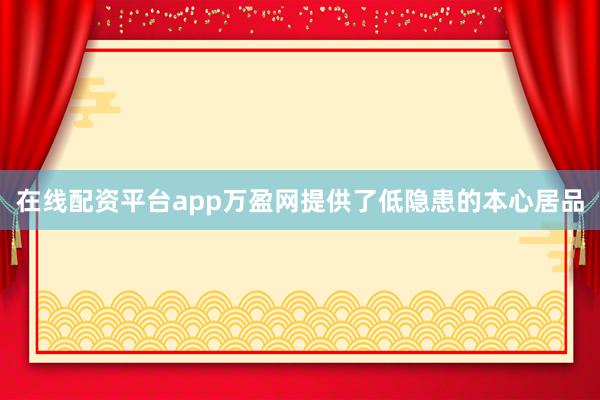 在线配资平台app万盈网提供了低隐患的本心居品