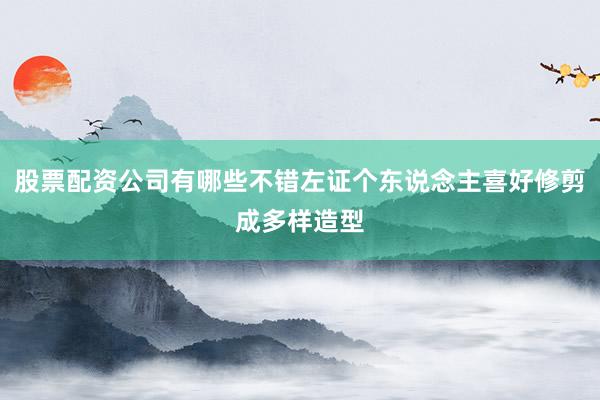 股票配资公司有哪些不错左证个东说念主喜好修剪成多样造型
