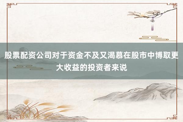 股票配资公司对于资金不及又渴慕在股市中博取更大收益的投资者来说