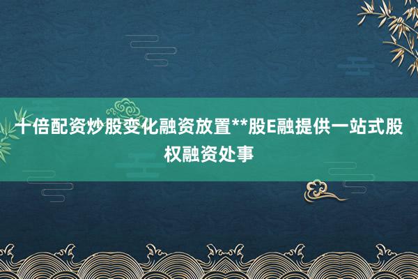 十倍配资炒股变化融资放置**股E融提供一站式股权融资处事