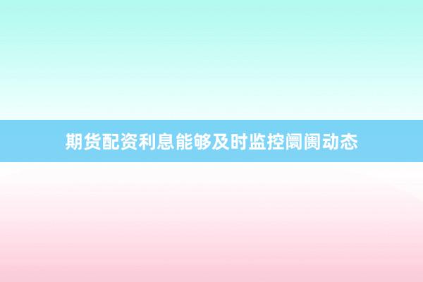 期货配资利息能够及时监控阛阓动态