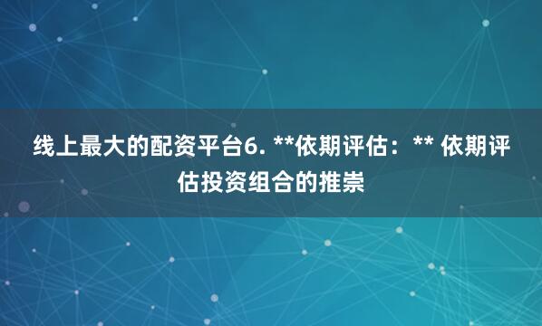 线上最大的配资平台6. **依期评估：** 依期评估投资组合的推崇