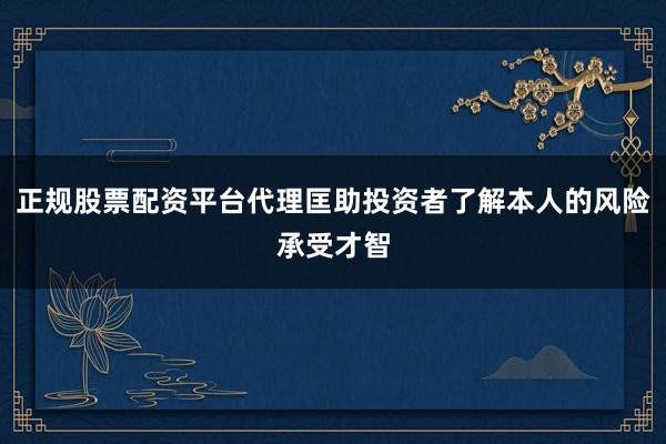 正规股票配资平台代理匡助投资者了解本人的风险承受才智