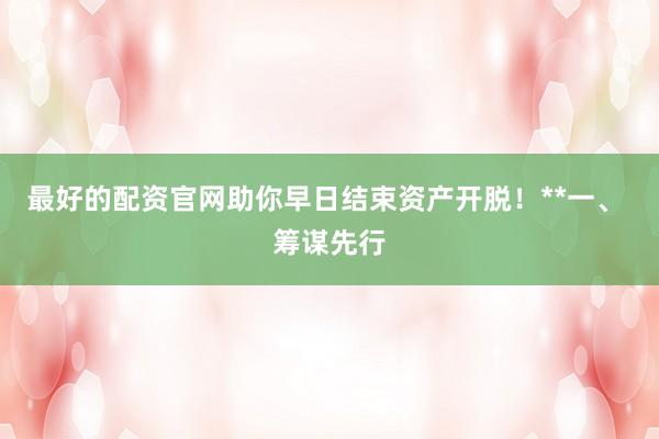 最好的配资官网助你早日结束资产开脱！**一、 筹谋先行