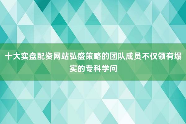 十大实盘配资网站弘盛策略的团队成员不仅领有塌实的专科学问