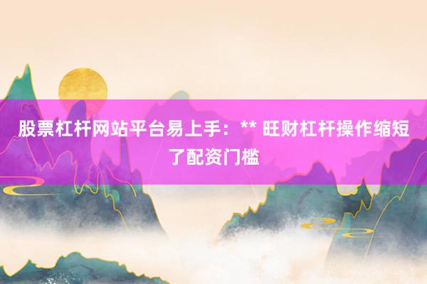 股票杠杆网站平台易上手：** 旺财杠杆操作缩短了配资门槛