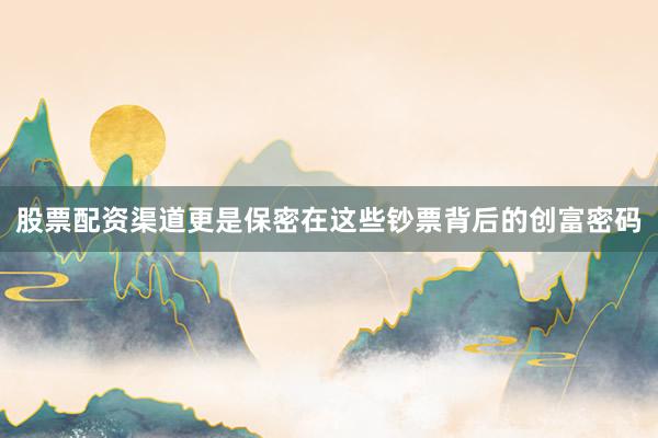 股票配资渠道更是保密在这些钞票背后的创富密码