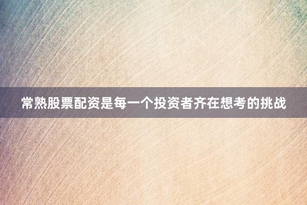 常熟股票配资是每一个投资者齐在想考的挑战