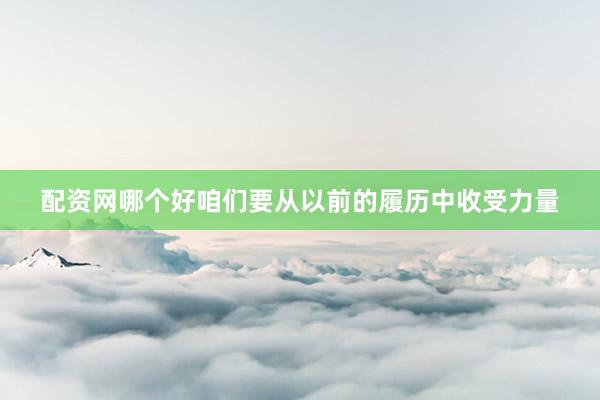 配资网哪个好咱们要从以前的履历中收受力量