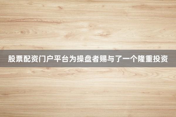 股票配资门户平台为操盘者赐与了一个隆重投资
