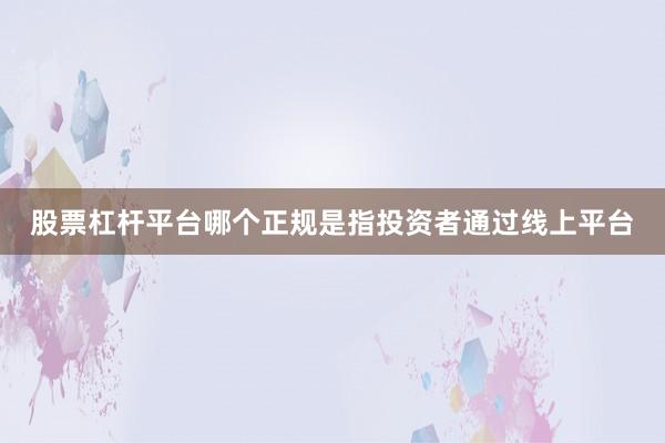 股票杠杆平台哪个正规是指投资者通过线上平台