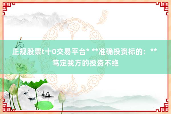 正规股票t十0交易平台* **准确投资标的：** 笃定我方的投资不绝