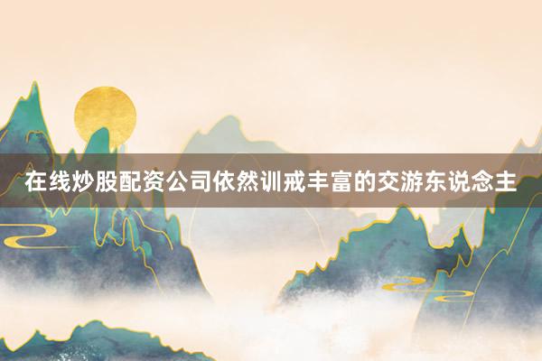 在线炒股配资公司依然训戒丰富的交游东说念主