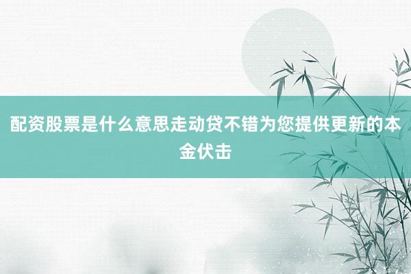 配资股票是什么意思走动贷不错为您提供更新的本金伏击