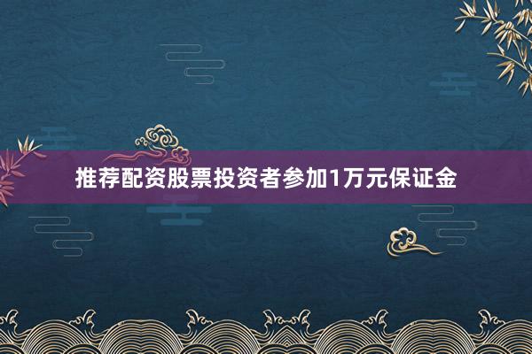 推荐配资股票投资者参加1万元保证金