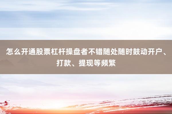 怎么开通股票杠杆操盘者不错随处随时鼓动开户、打款、提现等频繁
