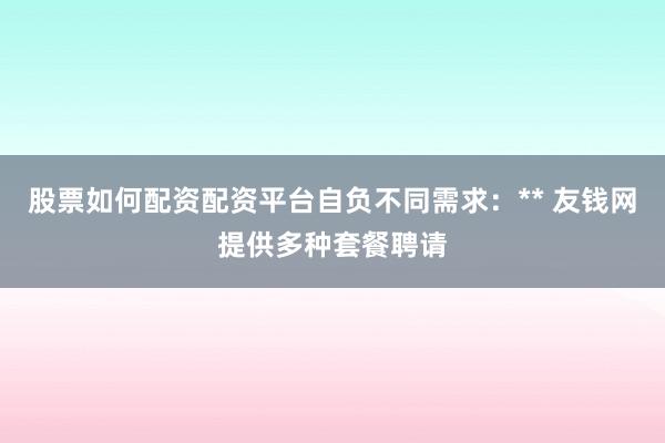 股票如何配资配资平台自负不同需求：** 友钱网提供多种套餐聘请