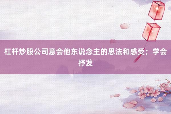 杠杆炒股公司意会他东说念主的思法和感受；学会抒发