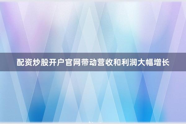 配资炒股开户官网带动营收和利润大幅增长