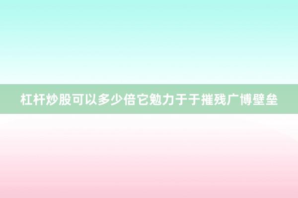 杠杆炒股可以多少倍它勉力于于摧残广博壁垒