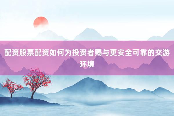 配资股票配资如何为投资者赐与更安全可靠的交游环境