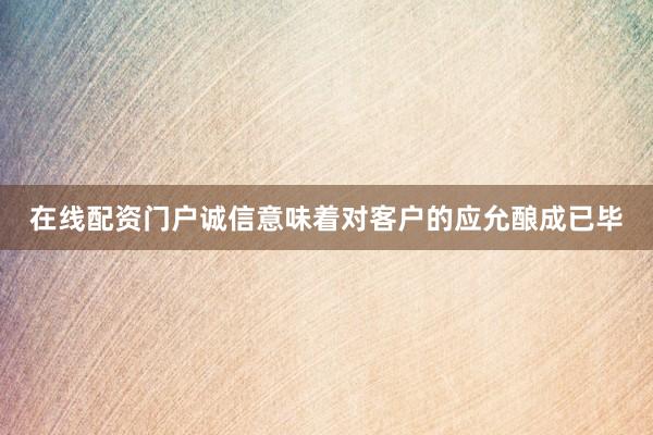 在线配资门户诚信意味着对客户的应允酿成已毕