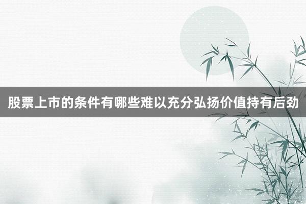 股票上市的条件有哪些难以充分弘扬价值持有后劲