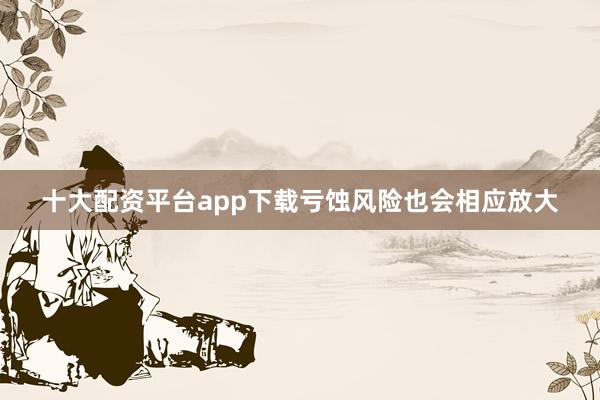 十大配资平台app下载亏蚀风险也会相应放大