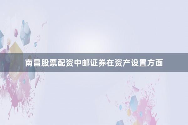 南昌股票配资中邮证券在资产设置方面