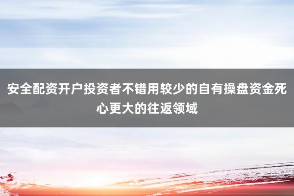 安全配资开户投资者不错用较少的自有操盘资金死心更大的往返领域