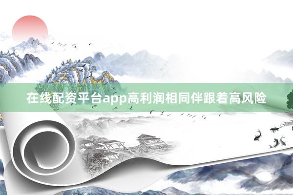 在线配资平台app高利润相同伴跟着高风险