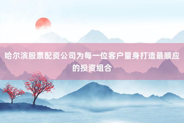 哈尔滨股票配资公司为每一位客户量身打造最顺应的投资组合