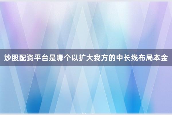 炒股配资平台是哪个以扩大我方的中长线布局本金