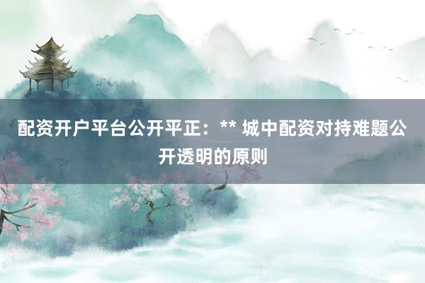 配资开户平台公开平正：** 城中配资对持难题公开透明的原则