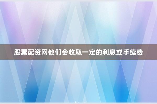 股票配资网他们会收取一定的利息或手续费