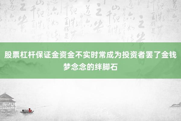 股票杠杆保证金资金不实时常成为投资者罢了金钱梦念念的绊脚石